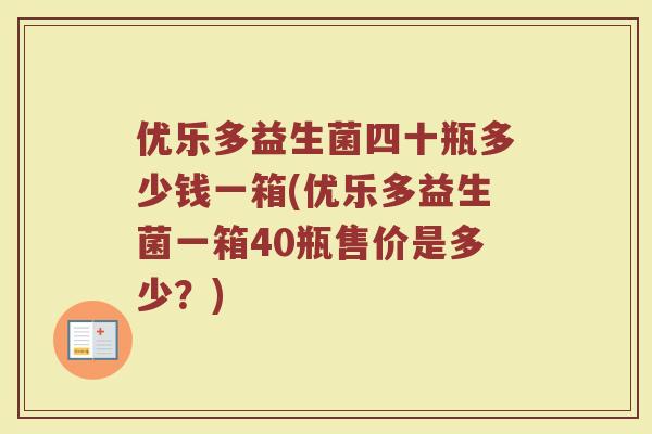 优乐多益生菌四十瓶多少钱一箱(优乐多益生菌一箱40瓶售价是多少？)