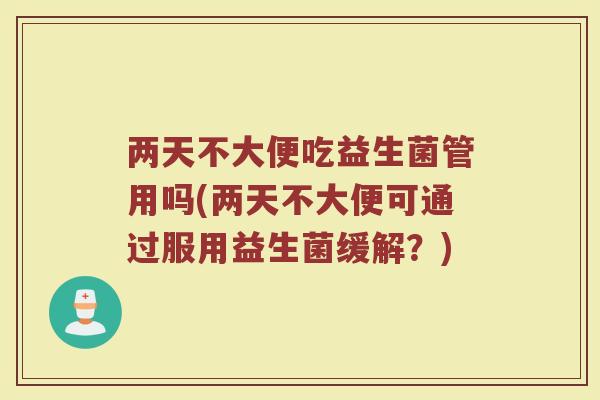 两天不大便吃益生菌管用吗(两天不大便可通过服用益生菌缓解？)