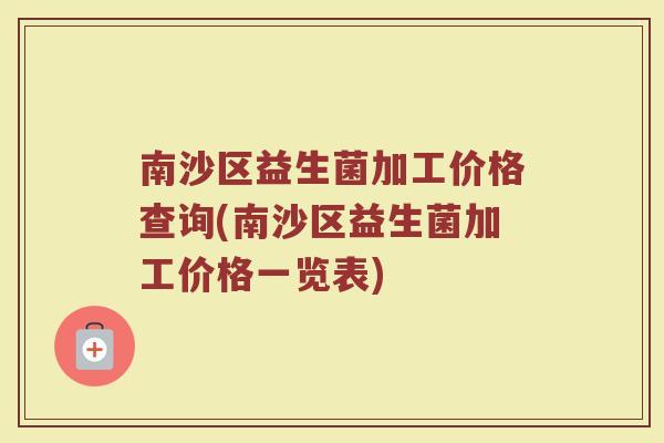 南沙区益生菌加工价格查询(南沙区益生菌加工价格一览表)