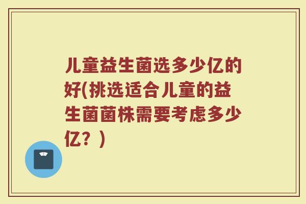 儿童益生菌选多少亿的好(挑选适合儿童的益生菌菌株需要考虑多少亿？)