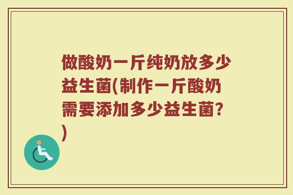 做酸奶一斤纯奶放多少益生菌(制作一斤酸奶需要添加多少益生菌？)