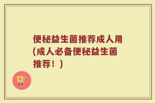 便秘益生菌推荐成人用(成人必备便秘益生菌推荐！)