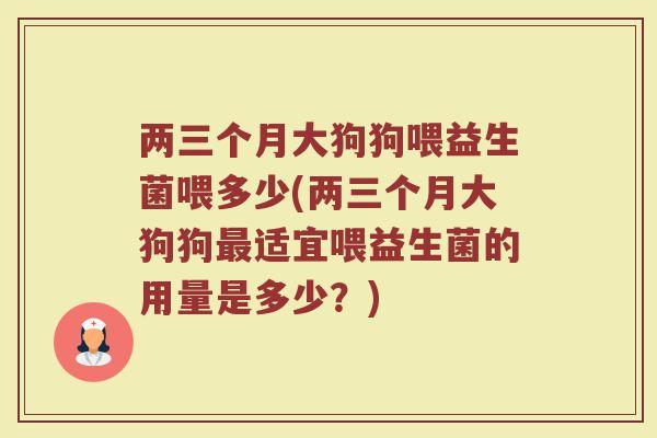 两三个月大狗狗喂益生菌喂多少(两三个月大狗狗最适宜喂益生菌的用量是多少？)