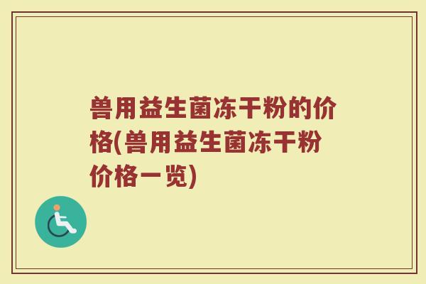 兽用益生菌冻干粉的价格(兽用益生菌冻干粉价格一览) 兽用益生菌冻干粉的价格(兽用益生菌冻干粉价格一览)