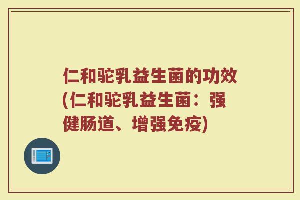 仁和驼乳益生菌的功效(仁和驼乳益生菌：强健肠道、增强免疫)