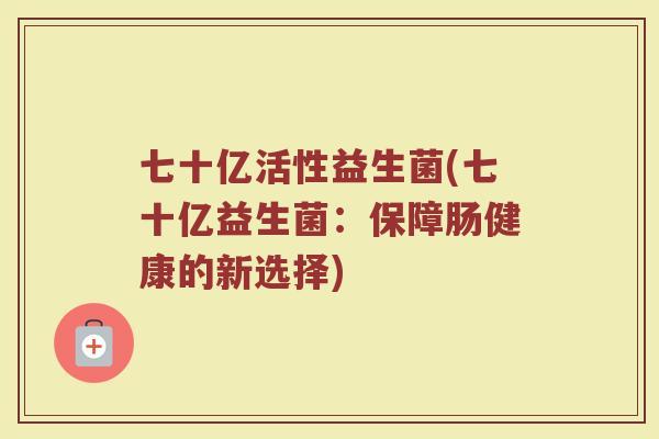 七十亿活性益生菌(七十亿益生菌：保障肠健康的新选择)