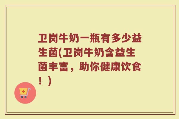 卫岗牛奶一瓶有多少益生菌(卫岗牛奶含益生菌丰富，助你健康饮食！)