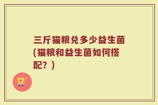 三斤猫粮兑多少益生菌(猫粮和益生菌如何搭配？)