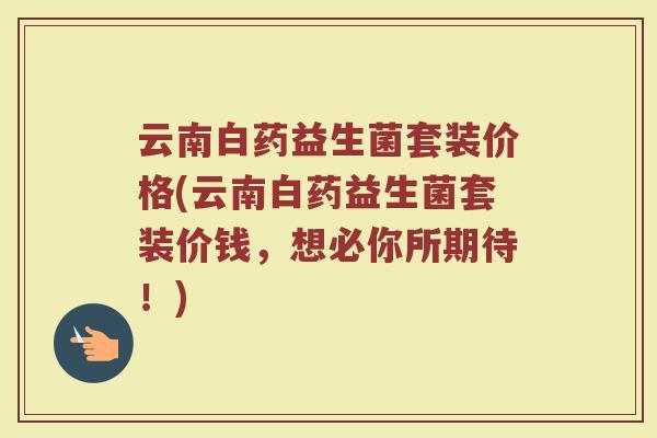 云南白药益生菌套装价格(云南白药益生菌套装价钱，想必你所期待！)