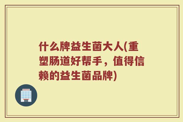 什么牌益生菌大人(重塑肠道好帮手，值得信赖的益生菌品牌)