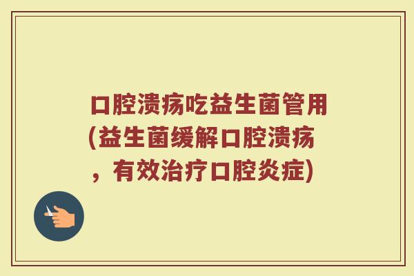 口腔溃疡吃益生菌管用(益生菌缓解口腔溃疡，有效治疗口腔炎症)