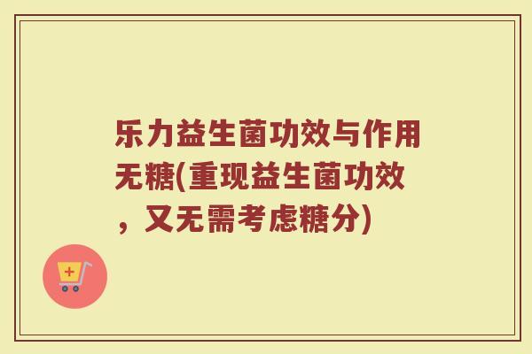 乐力益生菌功效与作用无糖(重现益生菌功效，又无需考虑糖分)