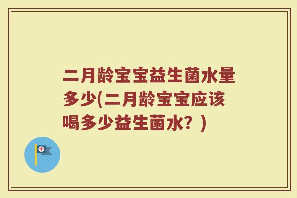 二月龄宝宝益生菌水量多少(二月龄宝宝应该喝多少益生菌水？)