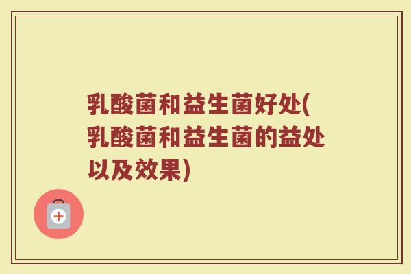 乳酸菌和益生菌好处(乳酸菌和益生菌的益处以及效果)
