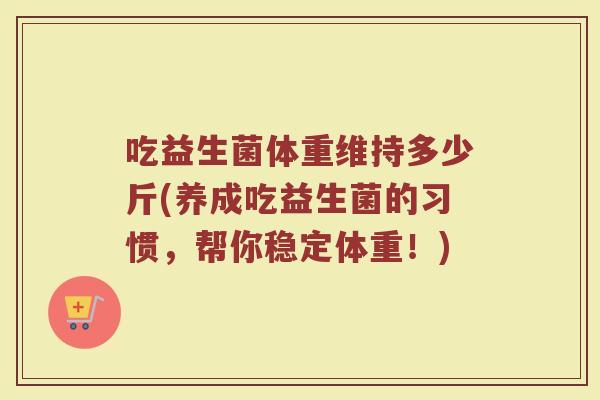 吃益生菌体重维持多少斤(养成吃益生菌的习惯，帮你稳定体重！)