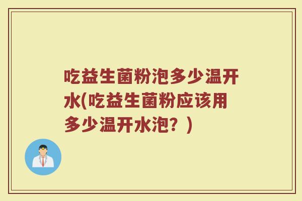 吃益生菌粉泡多少温开水(吃益生菌粉应该用多少温开水泡？)