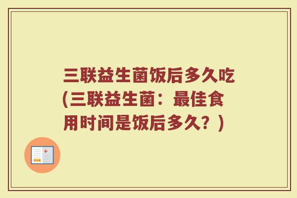 三联益生菌饭后多久吃(三联益生菌:佳食用时间是饭后多久?) 三联益生菌饭后多久吃(三联益生菌:佳食用时间是饭后多久?)
