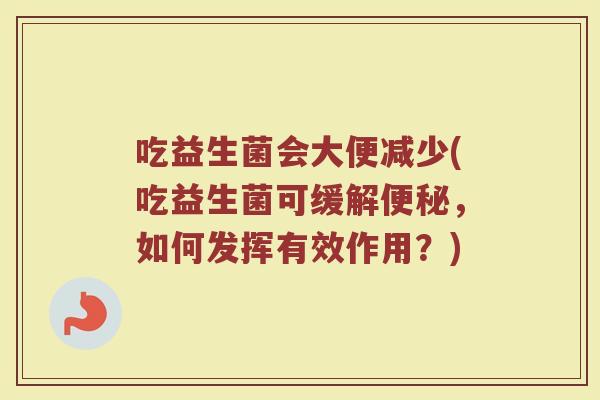 吃益生菌会大便减少(吃益生菌可缓解便秘，如何发挥有效作用？)
