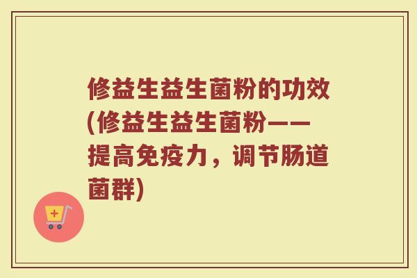 修益生益生菌粉的功效(修益生益生菌粉——提高免疫力，调节肠道菌群)