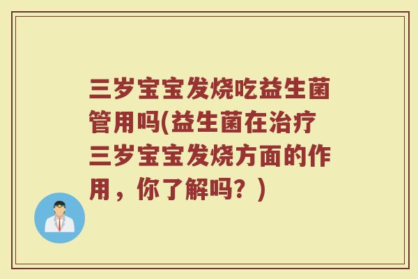 三岁宝宝发烧吃益生菌管用吗(益生菌在治疗三岁宝宝发烧方面的作用，你了解吗？)