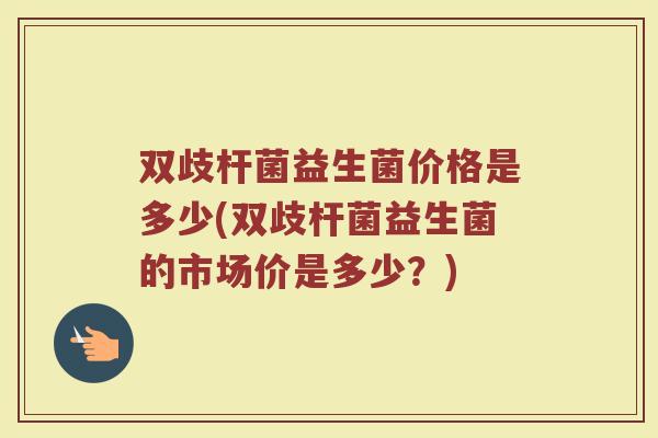 双歧杆菌益生菌价格是多少(双歧杆菌益生菌的市场价是多少？)