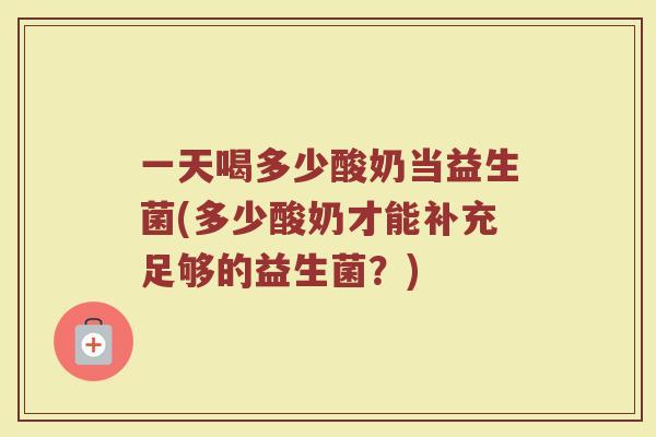 一天喝多少酸奶当益生菌(多少酸奶才能补充足够的益生菌？)