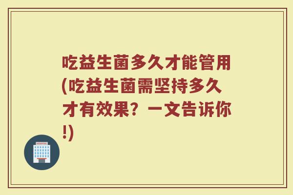 吃益生菌多久才能管用(吃益生菌需坚持多久才有效果？一文告诉你!)