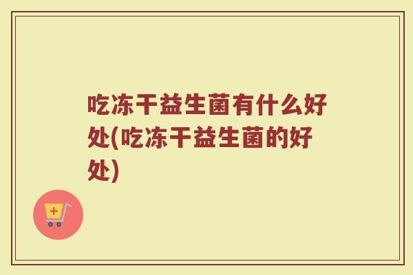 吃冻干益生菌有什么好处(吃冻干益生菌的好处)
