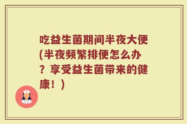 吃益生菌期间半夜大便(半夜频繁排便怎么办？享受益生菌带来的健康！)