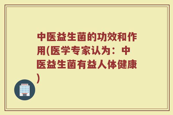 中医益生菌的功效和作用(医学专家认为：中医益生菌有益人体健康)