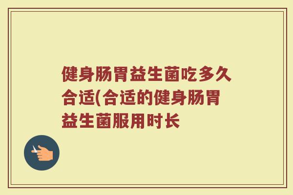 健身肠胃益生菌吃多久合适(合适的健身肠胃益生菌服用时长