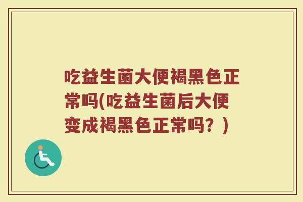 吃益生菌大便褐黑色正常吗(吃益生菌后大便变成褐黑色正常吗？)