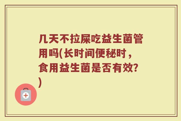 几天不拉屎吃益生菌管用吗(长时间便秘时，食用益生菌是否有效？)