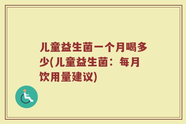 儿童益生菌一个月喝多少(儿童益生菌：每月饮用量建议)