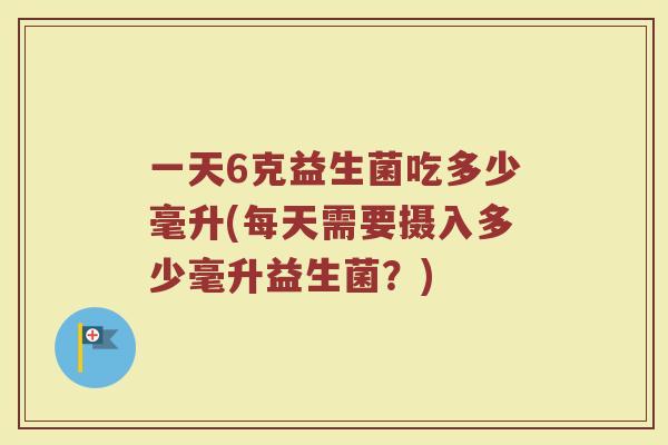 一天6克益生菌吃多少毫升(每天需要摄入多少毫升益生菌？)