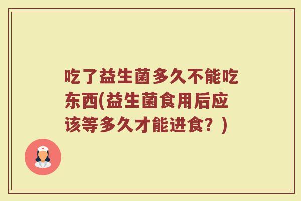 吃了益生菌多久不能吃东西(益生菌食用后应该等多久才能进食？)