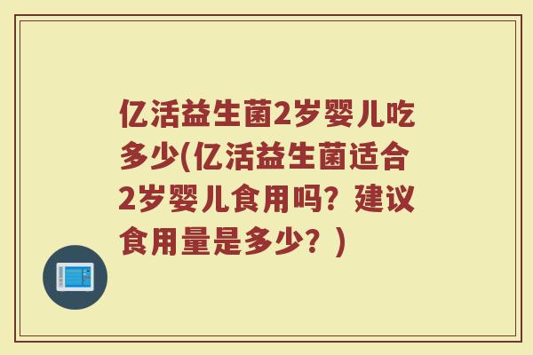 亿活益生菌2岁婴儿吃多少(亿活益生菌适合2岁婴儿食用吗?建议食用量是多少?) 亿活益生菌2岁婴儿吃多少(亿活益生菌适合2岁婴儿食用吗?建议食用量是多少?)