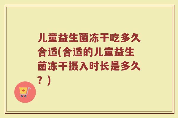儿童益生菌冻干吃多久合适(合适的儿童益生菌冻干摄入时长是多久？)