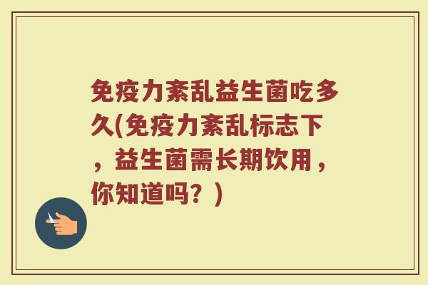 免疫力紊乱益生菌吃多久(免疫力紊乱标志下，益生菌需长期饮用，你知道吗？)