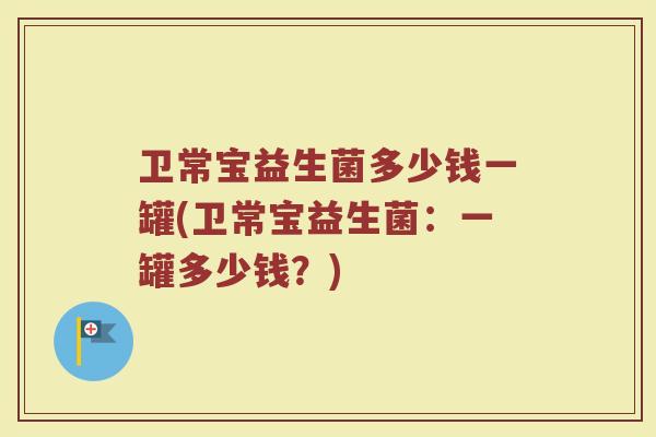 卫常宝益生菌多少钱一罐(卫常宝益生菌：一罐多少钱？)