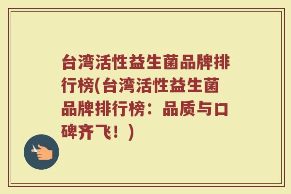 台湾活性益生菌品牌排行榜(台湾活性益生菌品牌排行榜：品质与口碑齐飞！)