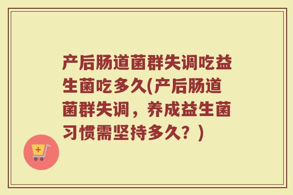 产后肠道菌群失调吃益生菌吃多久(产后肠道菌群失调，养成益生菌习惯需坚持多久？)