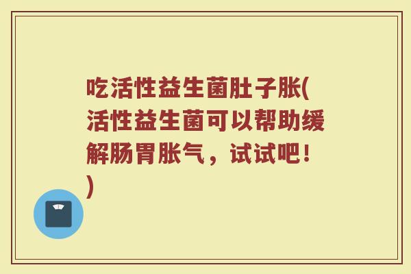 吃活性益生菌肚子胀(活性益生菌可以帮助缓解肠胃胀气，试试吧！)