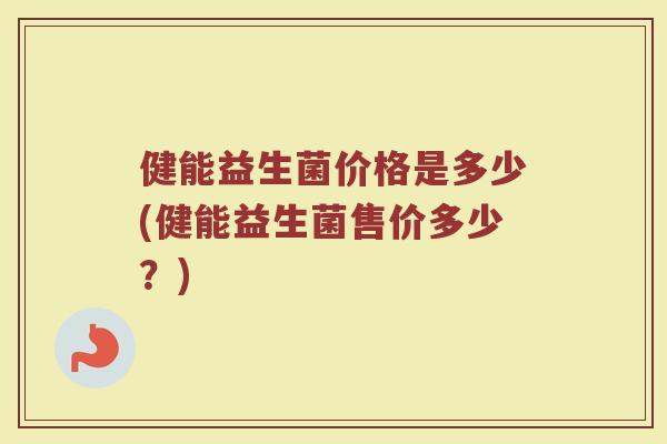 健能益生菌价格是多少(健能益生菌售价多少？)