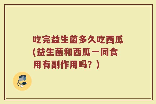 吃完益生菌多久吃西瓜(益生菌和西瓜一同食用有副作用吗？)