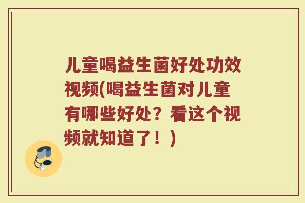 儿童喝益生菌好处功效视频(喝益生菌对儿童有哪些好处？看这个视频就知道了！)
