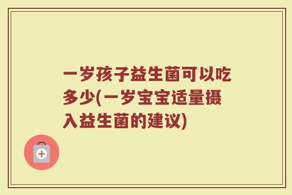 一岁孩子益生菌可以吃多少(一岁宝宝适量摄入益生菌的建议)