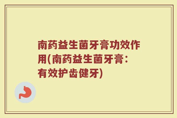 南药益生菌牙膏功效作用(南药益生菌牙膏：有效护齿健牙)