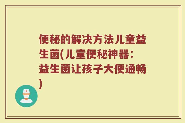便秘的解决方法儿童益生菌(儿童便秘神器：益生菌让孩子大便通畅)
