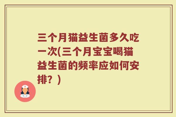 三个月猫益生菌多久吃一次(三个月宝宝喝猫益生菌的频率应如何安排？)